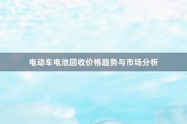 电动车电池回收价格趋势与市场分析