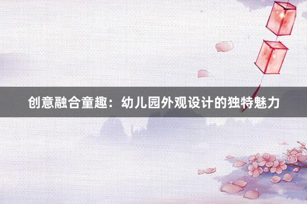 创意融合童趣：幼儿园外观设计的独特魅力