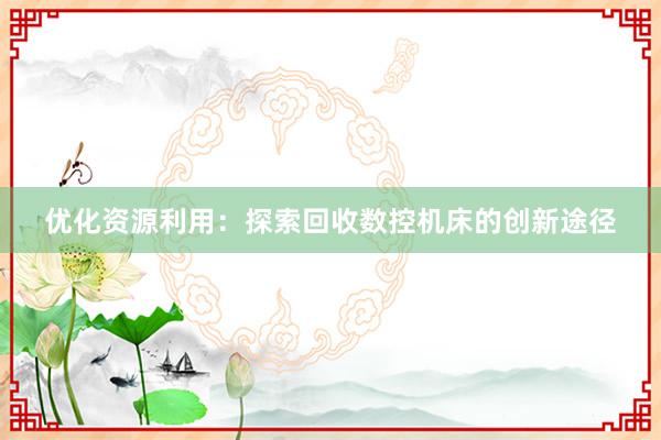 优化资源利用：探索回收数控机床的创新途径