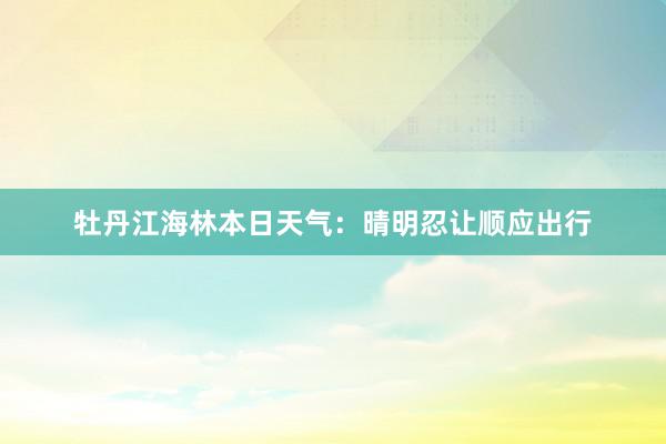 牡丹江海林本日天气：晴明忍让顺应出行